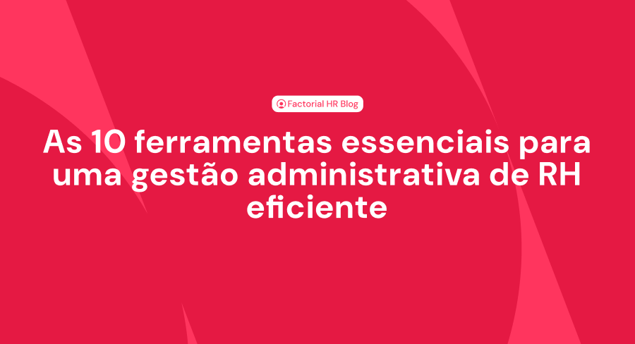 As 10 ferramentas essenciais para uma gestão administrativa de RH eficiente